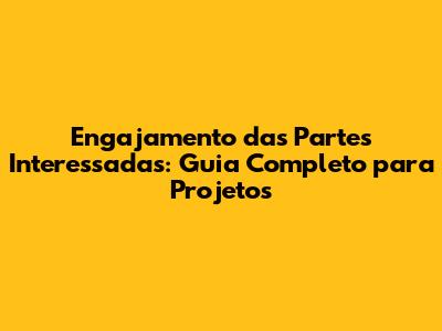 Engajamento das Partes Interessadas: Guia Completo para Projetos