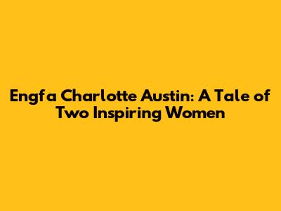 Engfa Charlotte Austin: A Tale of Two Inspiring Women