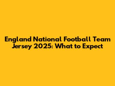 England National Football Team Jersey 2025: What to Expect