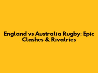 England vs Australia Rugby: Epic Clashes & Rivalries