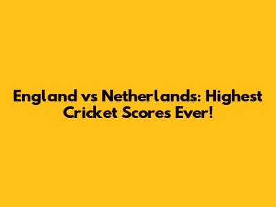 England vs Netherlands: Highest Cricket Scores Ever!