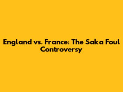England vs. France: The Saka Foul Controversy