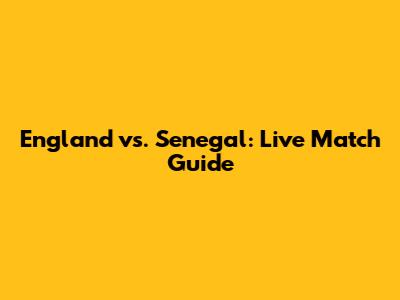 England vs. Senegal: Live Match Guide