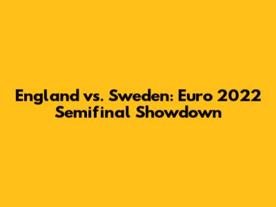 England vs. Sweden: Euro 2022 Semifinal Showdown