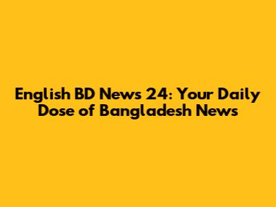 English BD News 24: Your Daily Dose of Bangladesh News