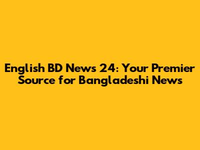 English BD News 24: Your Premier Source for Bangladeshi News