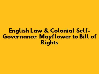 English Law & Colonial Self-Governance: Mayflower to Bill of Rights