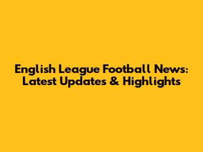 English League Football News: Latest Updates & Highlights