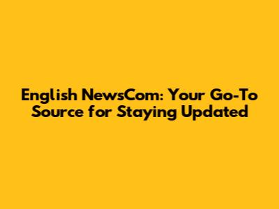 English NewsCom: Your Go-To Source for Staying Updated