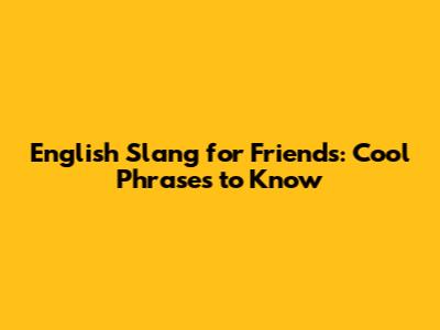 English Slang for Friends: Cool Phrases to Know