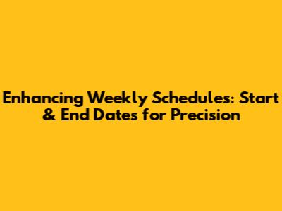 Enhancing Weekly Schedules: Start & End Dates for Precision