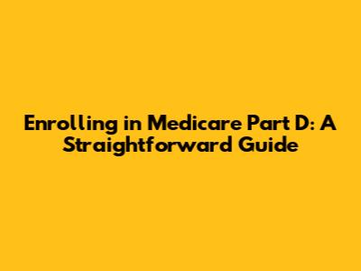 Enrolling in Medicare Part D: A Straightforward Guide