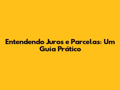Entendendo Juros e Parcelas: Um Guia Prático