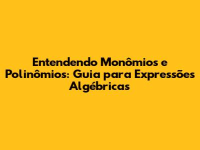 Entendendo Monômios e Polinômios: Guia para Expressões Algébricas