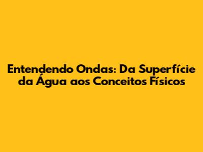 Entendendo Ondas: Da Superfície da Água aos Conceitos Físicos