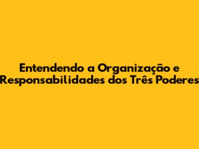 Entendendo a Organização e Responsabilidades dos Três Poderes