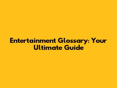 Entertainment Glossary: Your Ultimate Guide