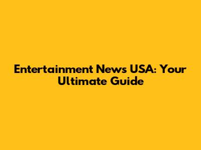 Entertainment News USA: Your Ultimate Guide