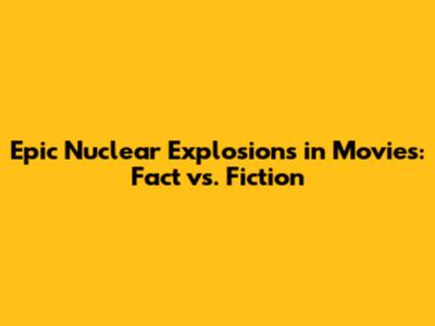 Epic Nuclear Explosions in Movies: Fact vs. Fiction