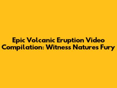 Epic Volcanic Eruption Video Compilation: Witness Nature's Fury