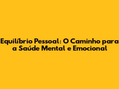 Equilíbrio Pessoal: O Caminho para a Saúde Mental e Emocional