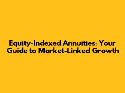 Equity-Indexed Annuities: Your Guide to Market-Linked Growth