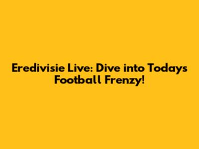 Eredivisie Live: Dive into Today's Football Frenzy!