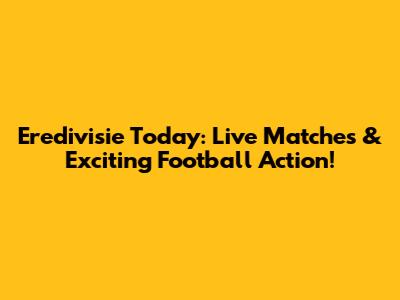 Eredivisie Today: Live Matches & Exciting Football Action!