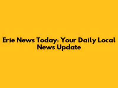 Erie News Today: Your Daily Local News Update