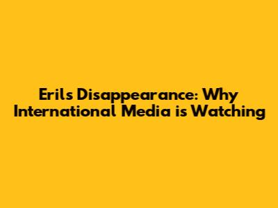 Eril's Disappearance: Why International Media is Watching