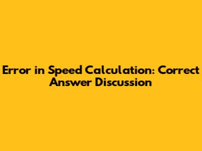 Error in Speed Calculation: Correct Answer Discussion