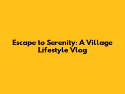 Escape to Serenity: A Village Lifestyle Vlog