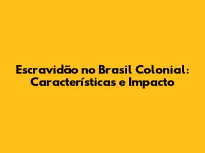 Escravidão no Brasil Colonial: Características e Impacto