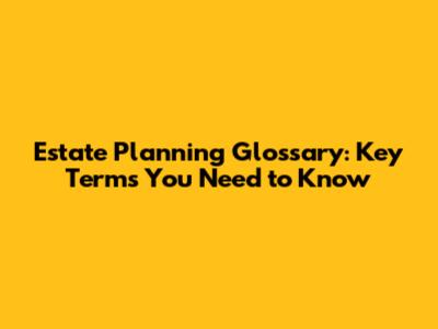 Estate Planning Glossary: Key Terms You Need to Know