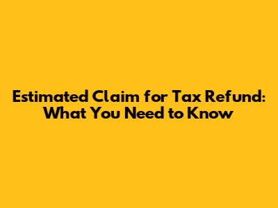 Estimated Claim for Tax Refund: What You Need to Know