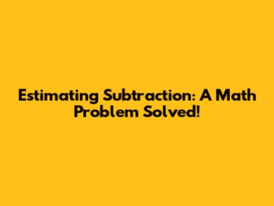 Estimating Subtraction: A Math Problem Solved!