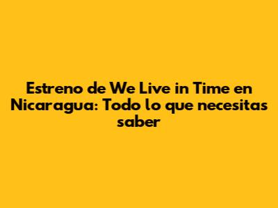 Estreno de 'We Live in Time' en Nicaragua: Todo lo que necesitas saber