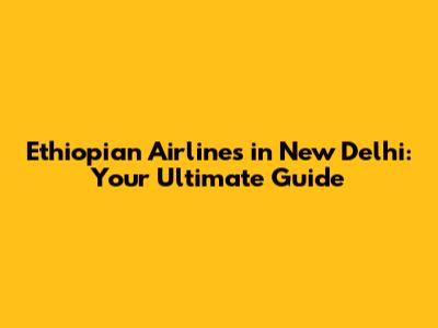 Ethiopian Airlines in New Delhi: Your Ultimate Guide