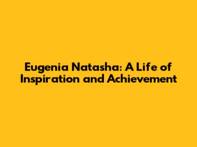 Eugenia Natasha: A Life of Inspiration and Achievement