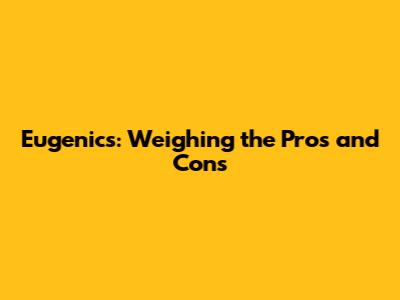 Eugenics: Weighing the Pros and Cons