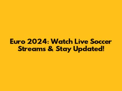 Euro 2024: Watch Live Soccer Streams & Stay Updated!