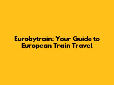 Eurobytrain: Your Guide to European Train Travel