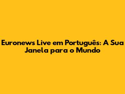 Euronews Live em Português: A Sua Janela para o Mundo