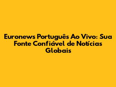 Euronews Português Ao Vivo: Sua Fonte Confiável de Notícias Globais