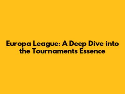 Europa League: A Deep Dive into the Tournament's Essence