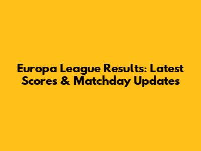Europa League Results: Latest Scores & Matchday Updates