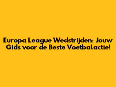 Europa League Wedstrijden: Jouw Gids voor de Beste Voetbalactie!