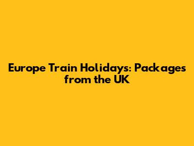 Europe Train Holidays: Packages from the UK