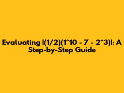 Evaluating  |(1/2)(1^10 - 7 - 2^3)|: A Step-by-Step Guide