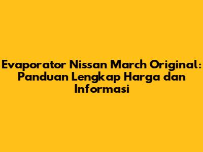 Evaporator Nissan March Original: Panduan Lengkap Harga dan Informasi